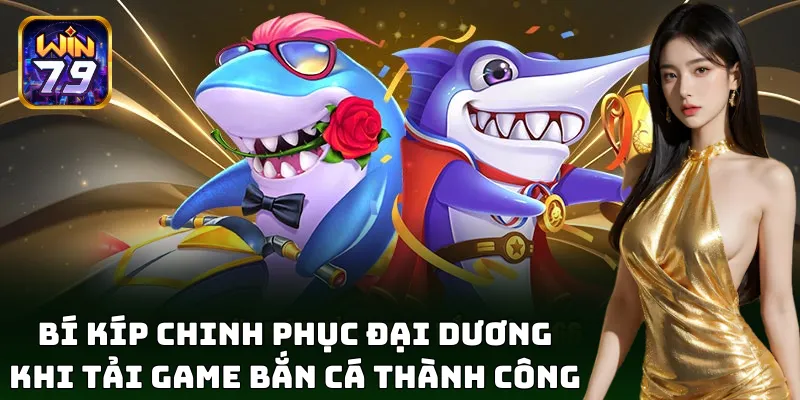 Bí kíp chinh phục đại dương khi tải game bắn cá thành công